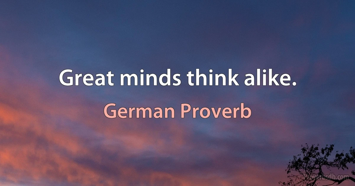 Great minds think alike. (German Proverb)