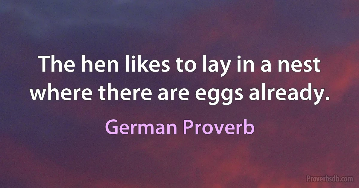 The hen likes to lay in a nest where there are eggs already. (German Proverb)