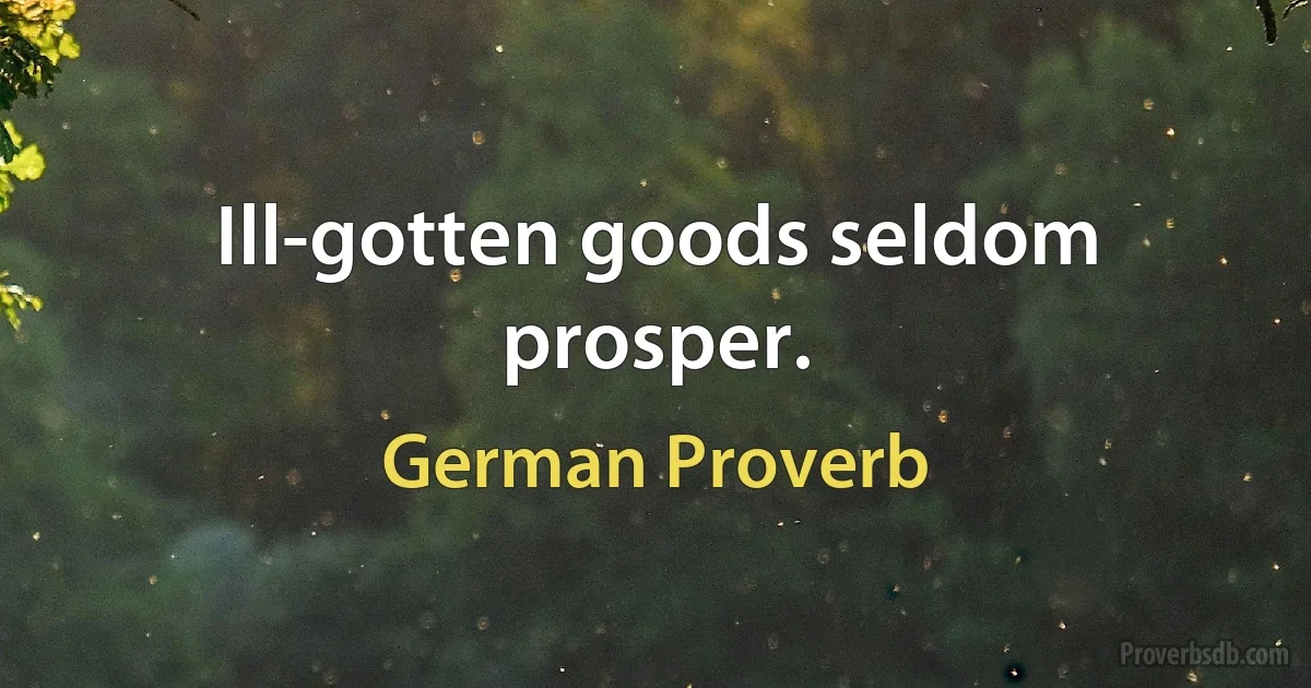 Ill-gotten goods seldom prosper. (German Proverb)