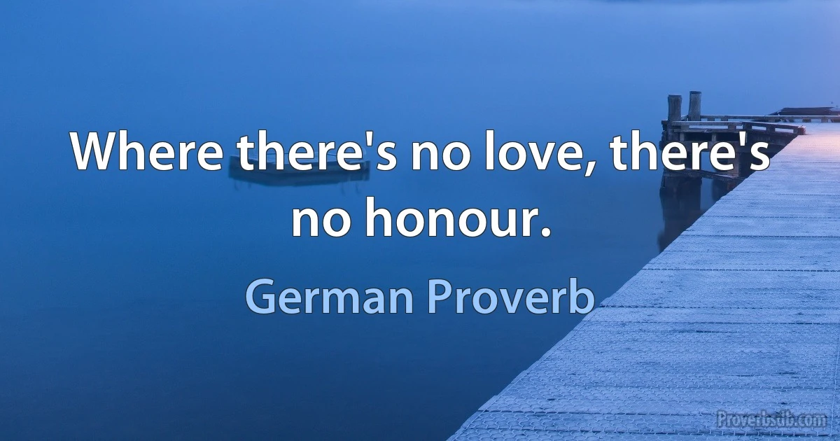 Where there's no love, there's no honour. (German Proverb)