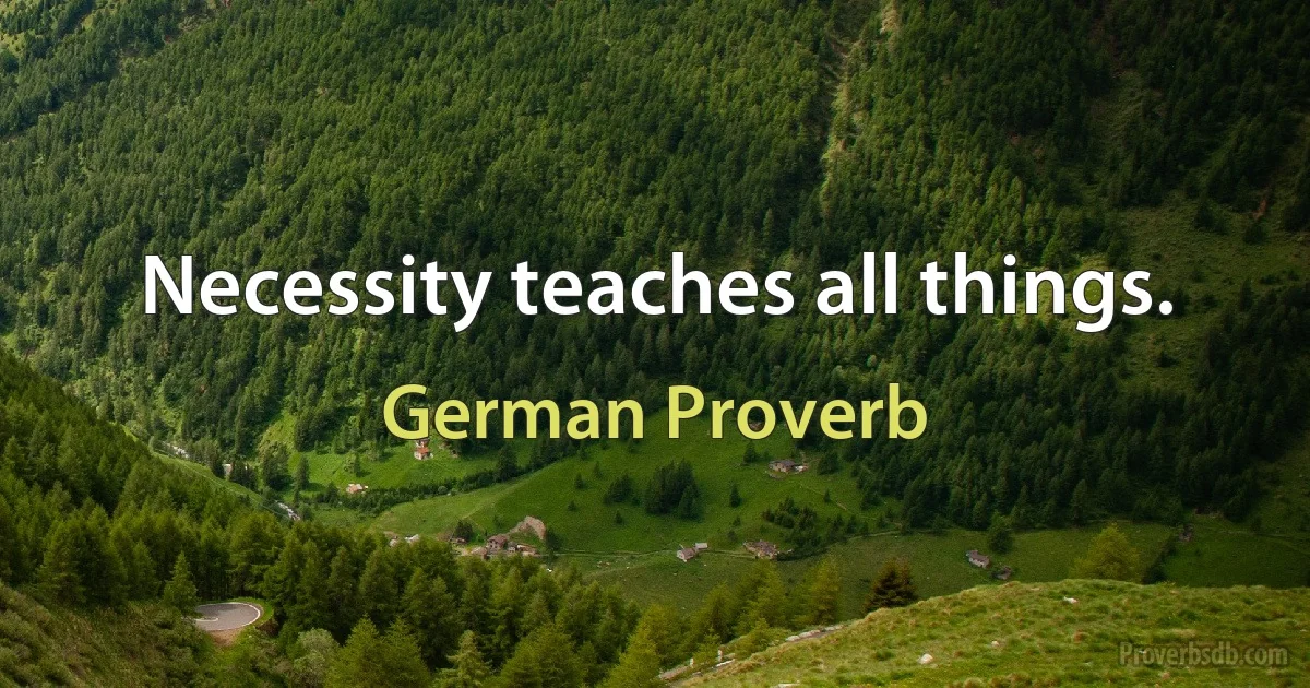 Necessity teaches all things. (German Proverb)