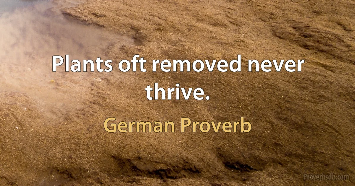 Plants oft removed never thrive. (German Proverb)