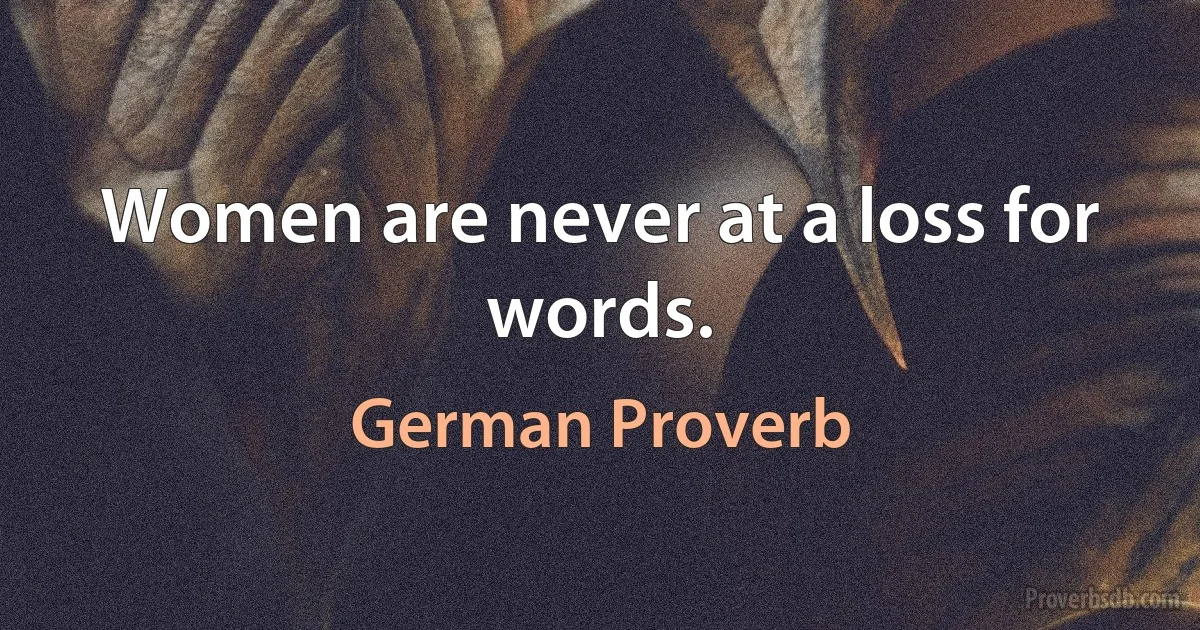 Women are never at a loss for words. (German Proverb)