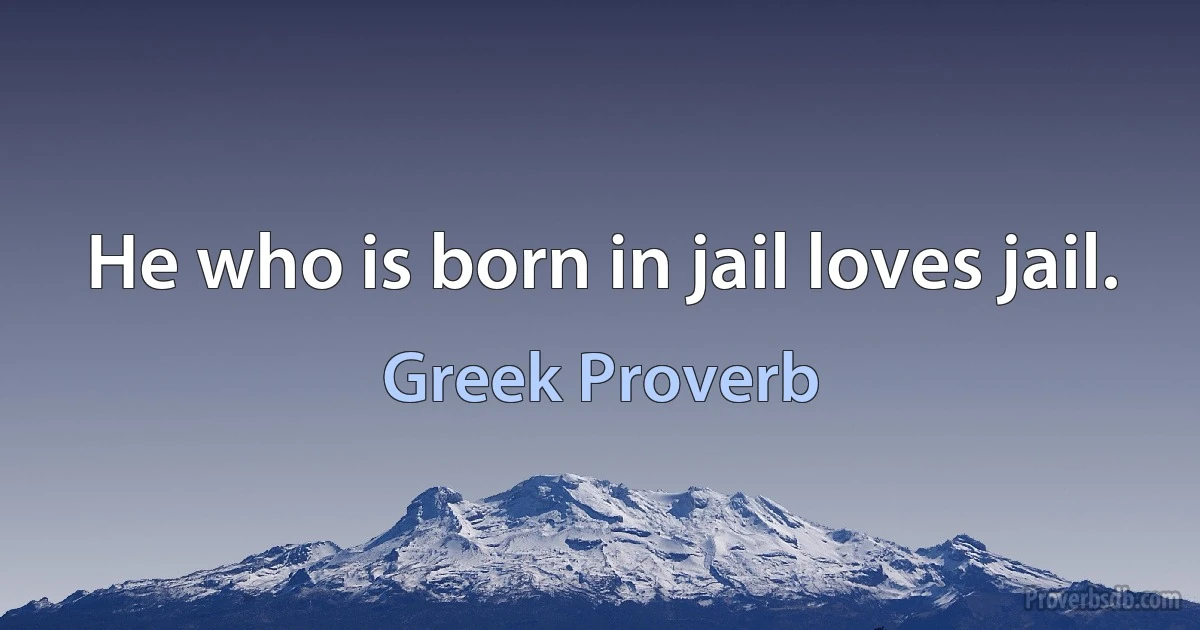 He who is born in jail loves jail. (Greek Proverb)