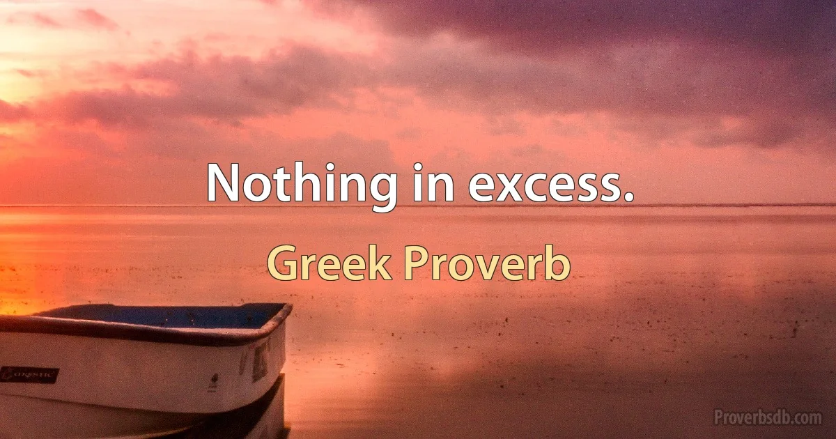 Nothing in excess. (Greek Proverb)