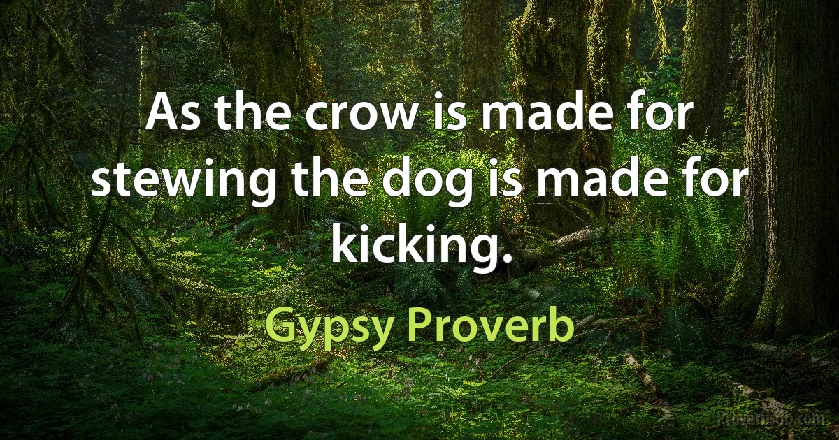 As the crow is made for stewing the dog is made for kicking. (Gypsy Proverb)