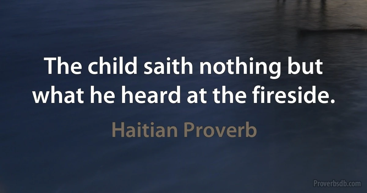 The child saith nothing but what he heard at the fireside. (Haitian Proverb)