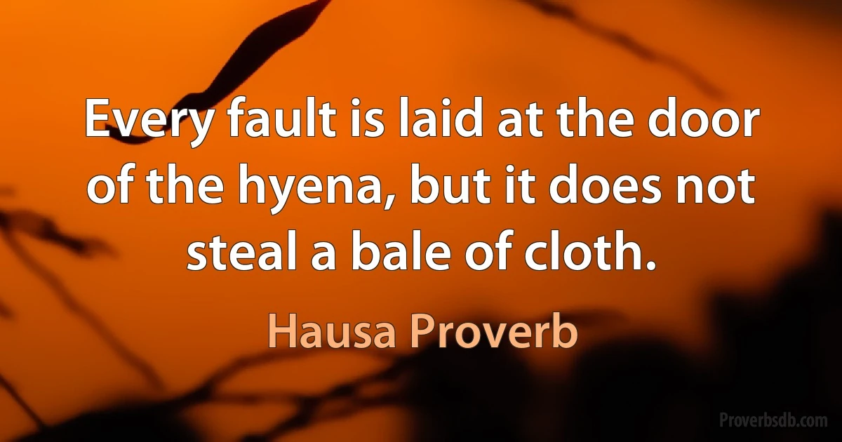 Every fault is laid at the door of the hyena, but it does not steal a bale of cloth. (Hausa Proverb)