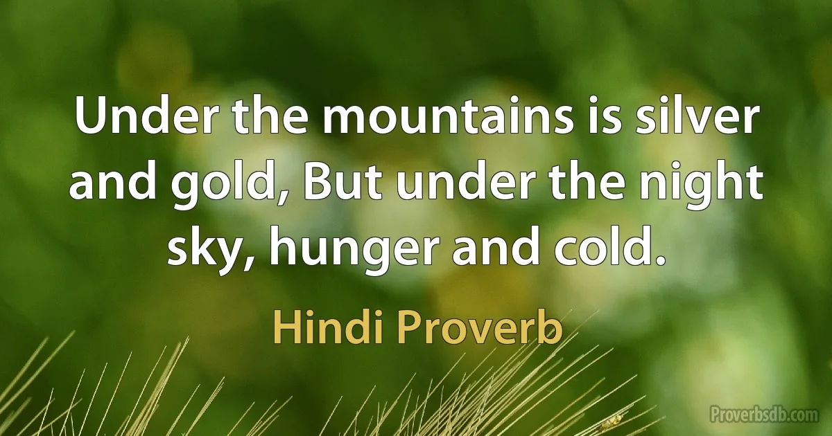 Under the mountains is silver and gold, But under the night sky, hunger and cold. (Hindi Proverb)