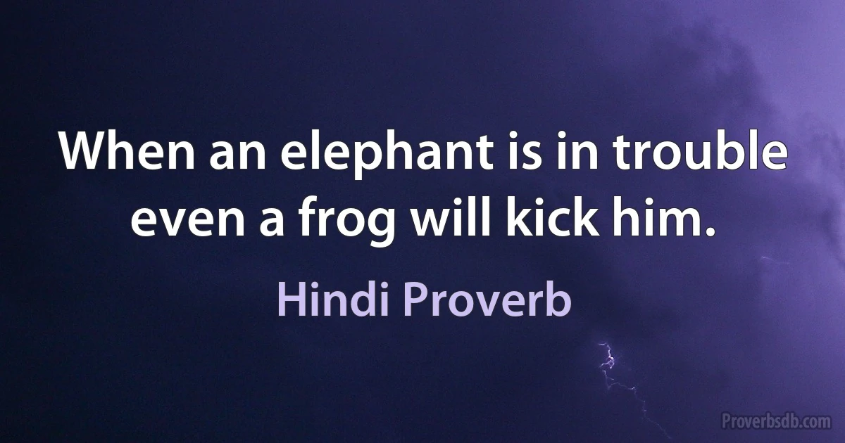 When an elephant is in trouble even a frog will kick him. (Hindi Proverb)