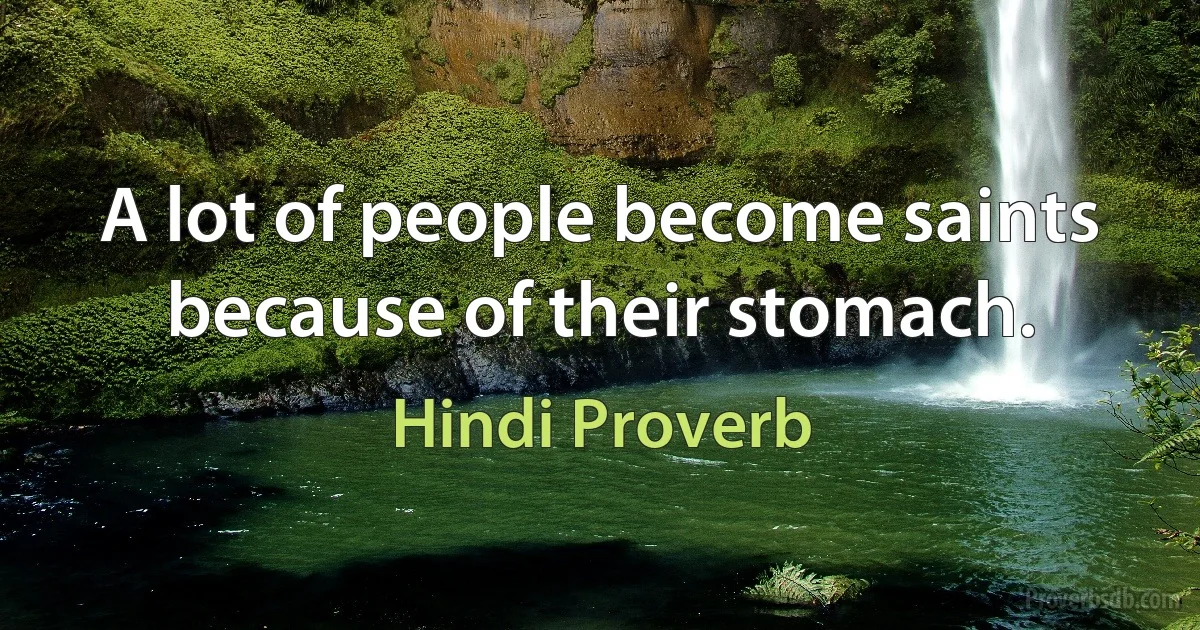 A lot of people become saints because of their stomach. (Hindi Proverb)