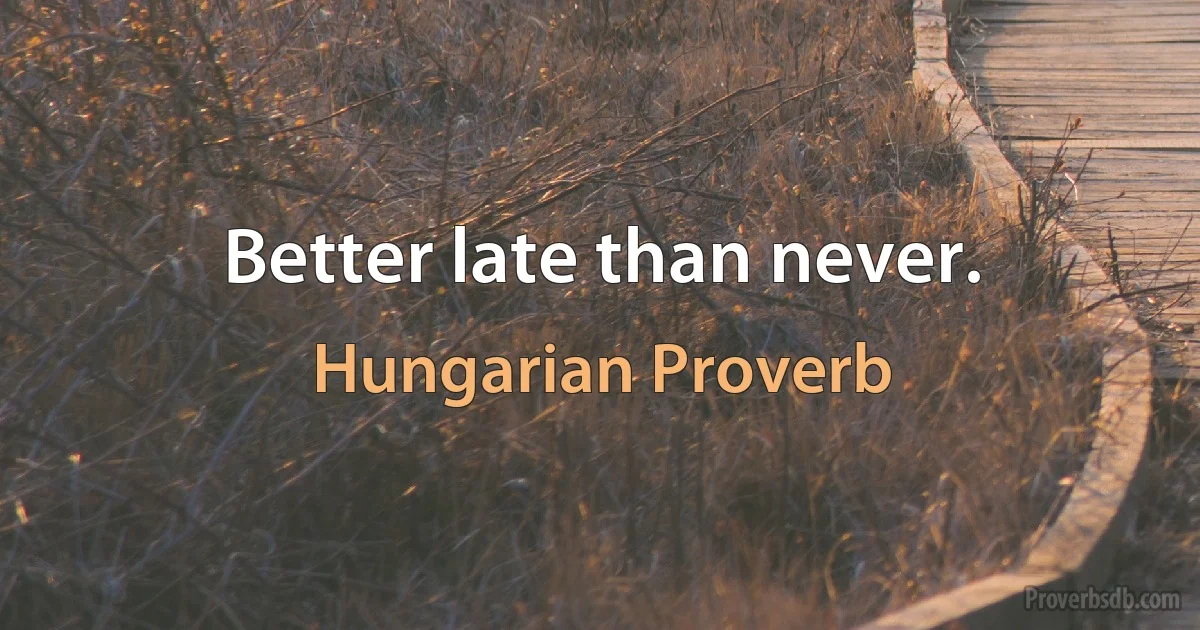 Better late than never. (Hungarian Proverb)