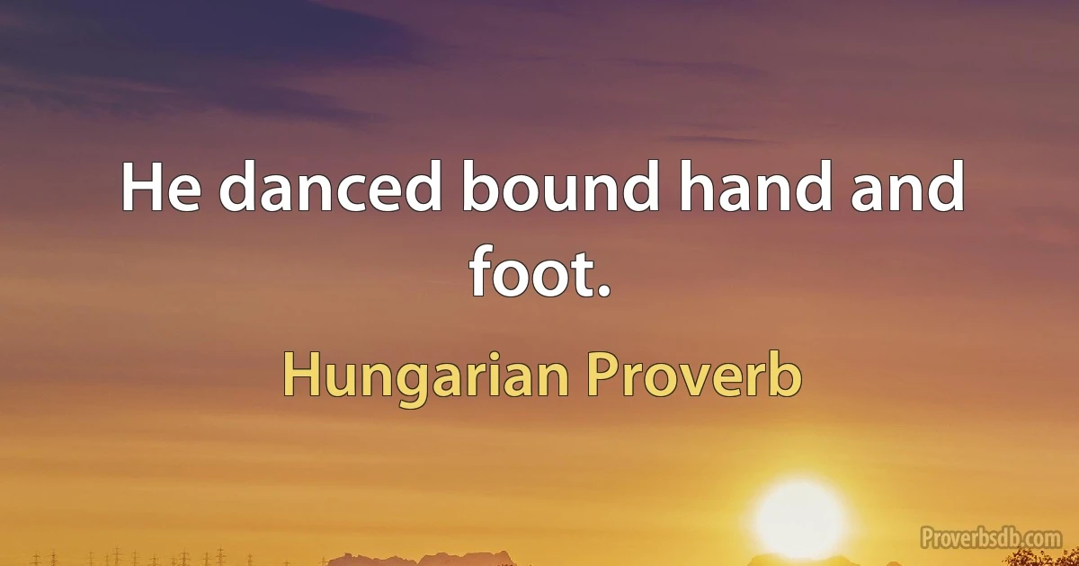 He danced bound hand and foot. (Hungarian Proverb)