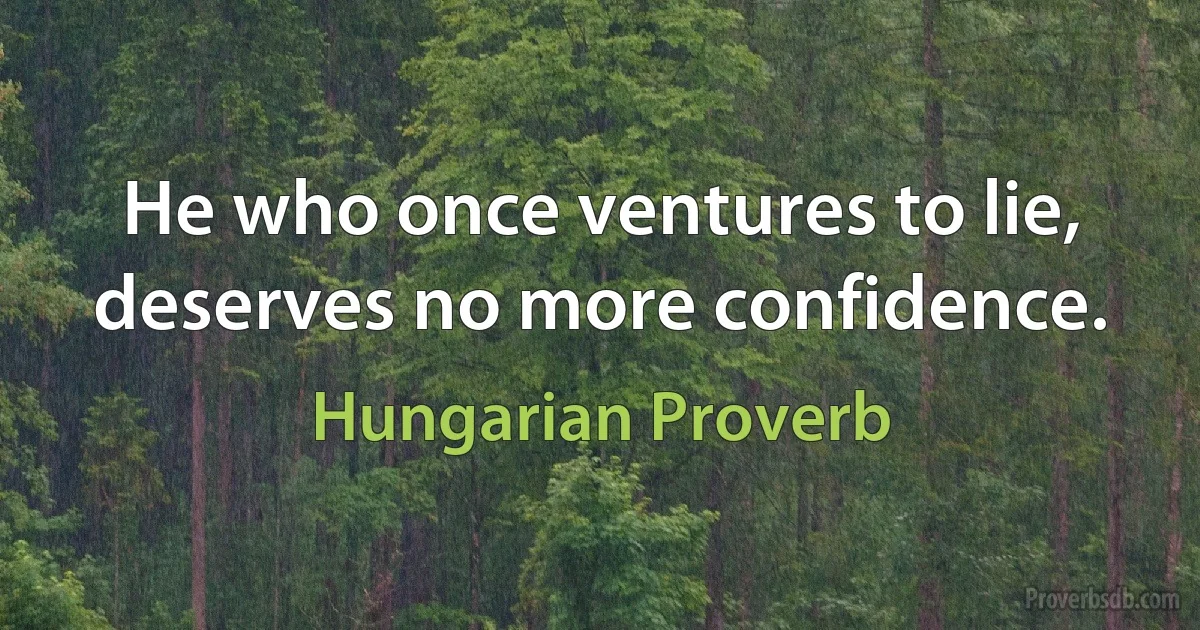 He who once ventures to lie, deserves no more confidence. (Hungarian Proverb)