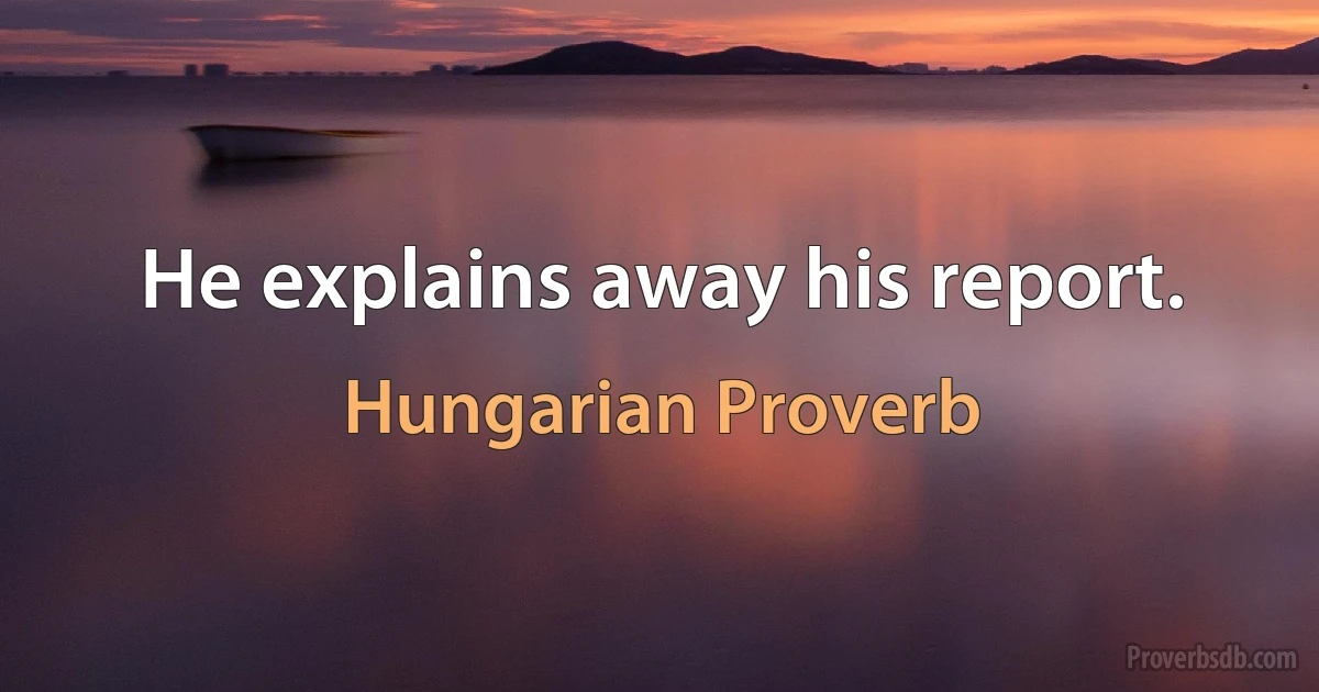 He explains away his report. (Hungarian Proverb)