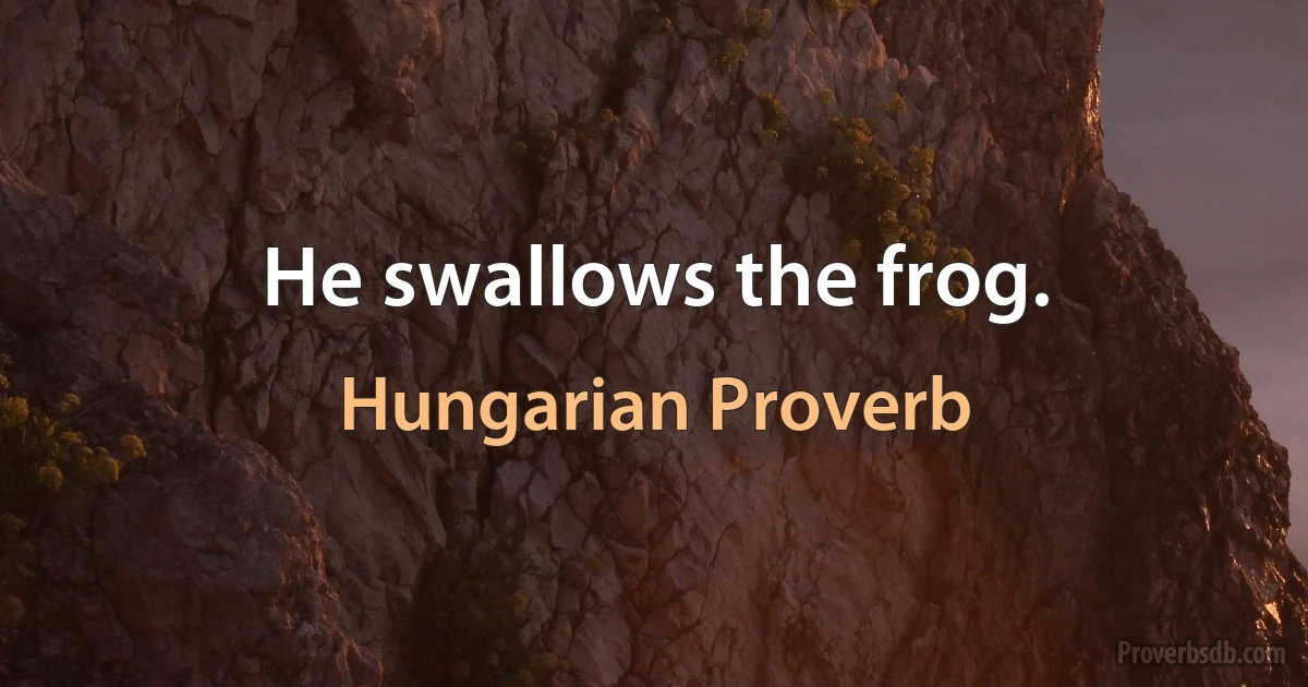 He swallows the frog. (Hungarian Proverb)