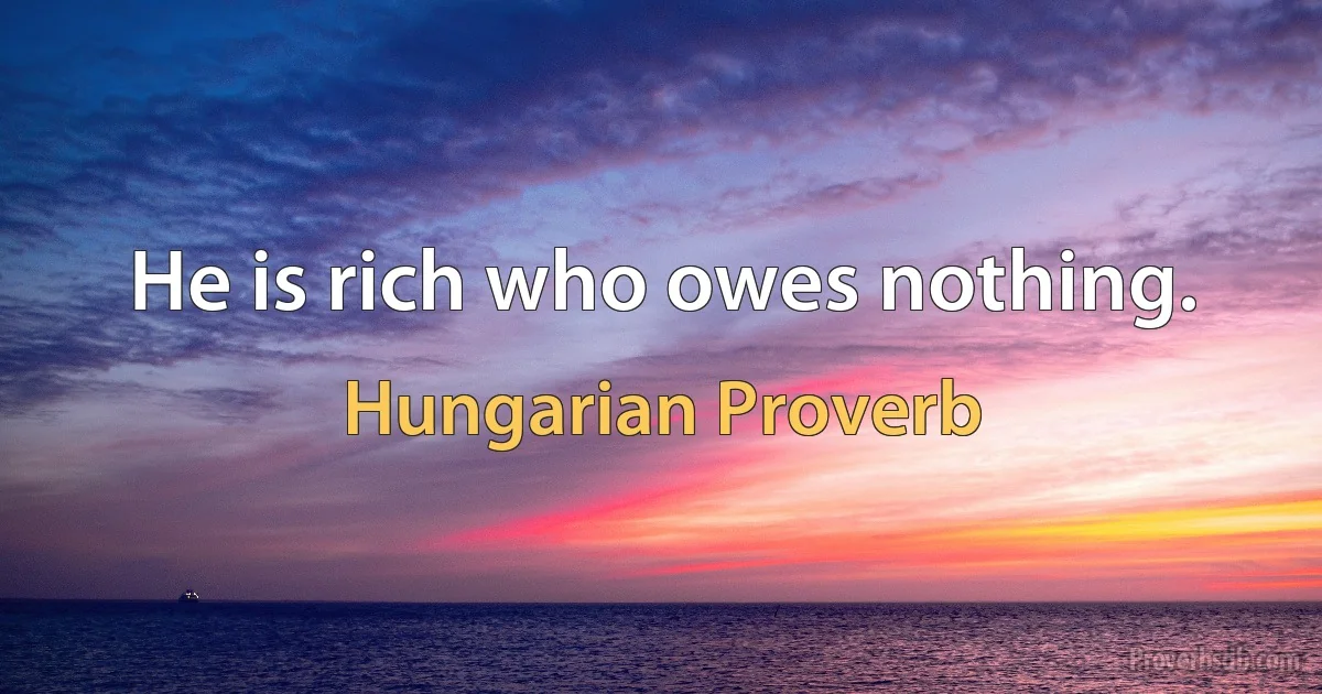 He is rich who owes nothing. (Hungarian Proverb)