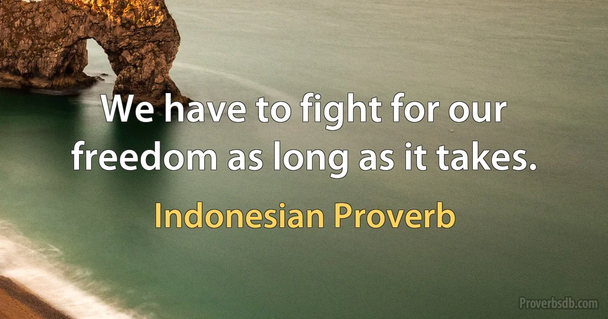 We have to fight for our freedom as long as it takes. (Indonesian Proverb)