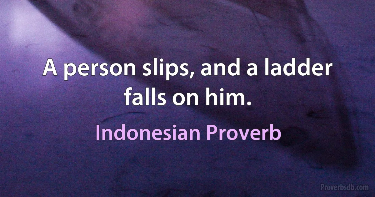 A person slips, and a ladder falls on him. (Indonesian Proverb)