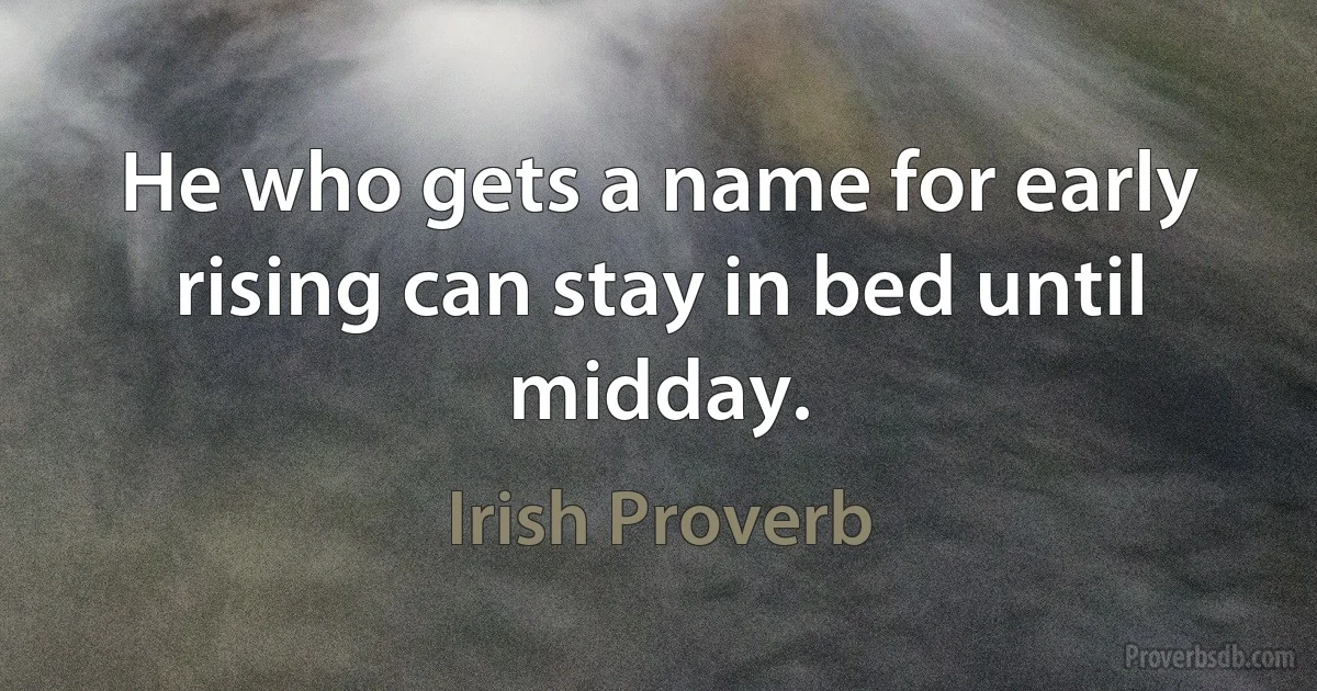 He who gets a name for early rising can stay in bed until midday. (Irish Proverb)