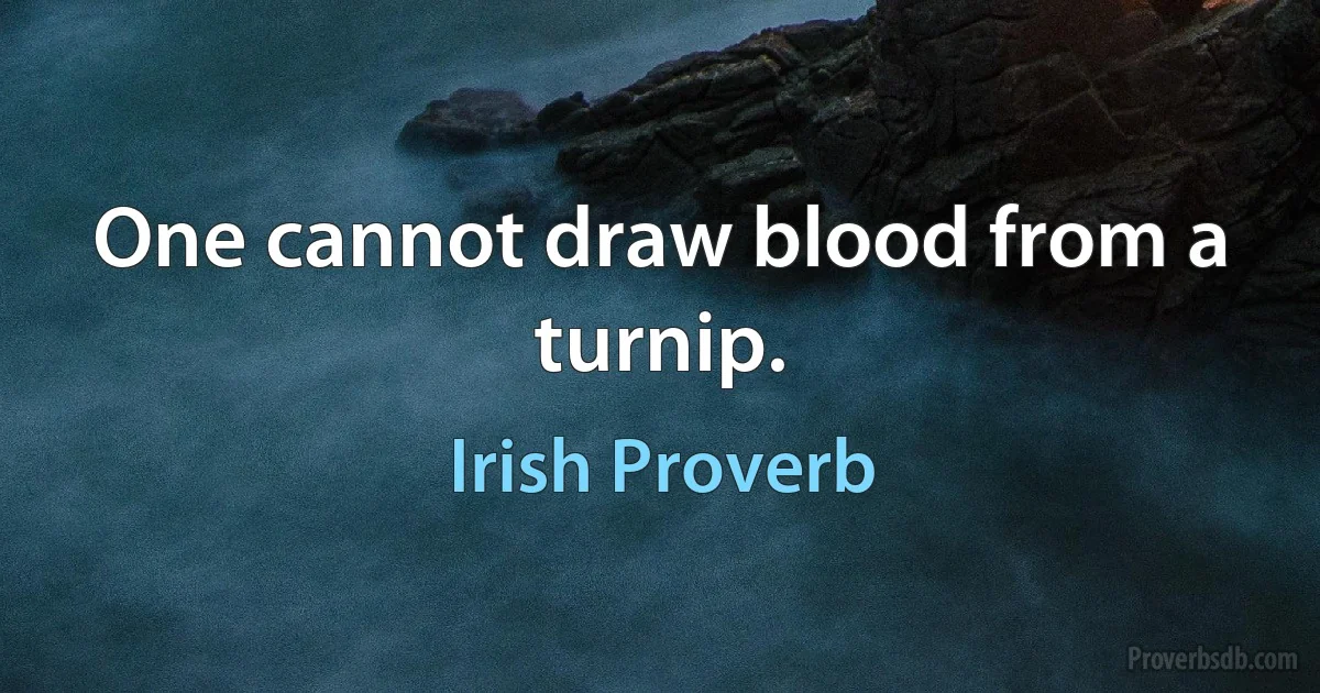 One cannot draw blood from a turnip. (Irish Proverb)