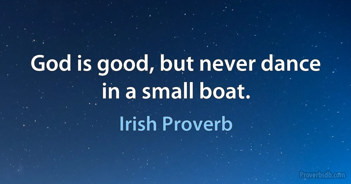 God is good, but never dance in a small boat. (Irish Proverb)