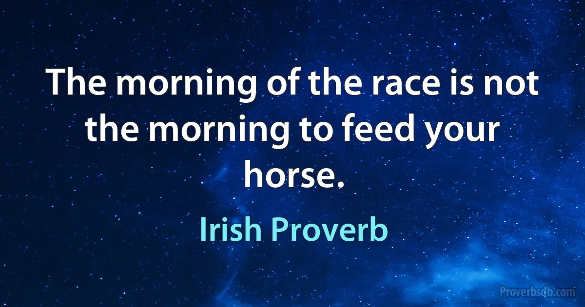 The morning of the race is not the morning to feed your horse. (Irish Proverb)