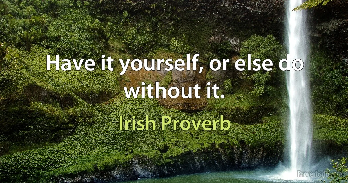 Have it yourself, or else do without it. (Irish Proverb)