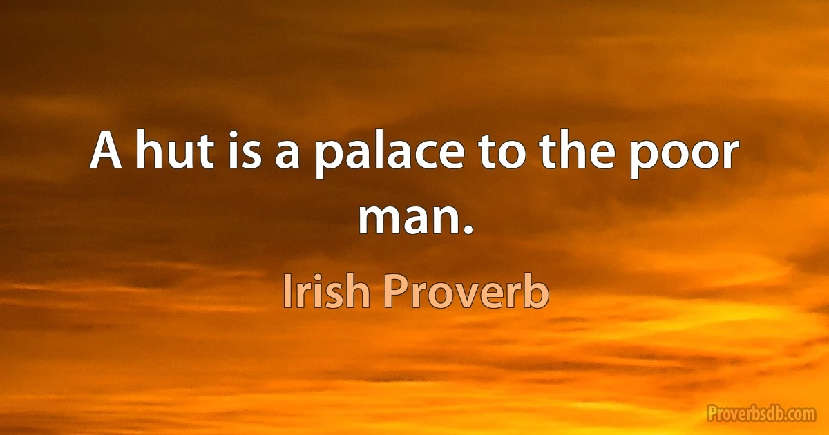 A hut is a palace to the poor man. (Irish Proverb)