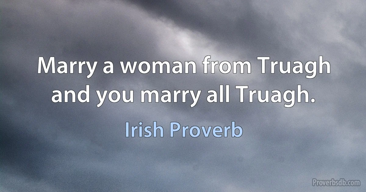 Marry a woman from Truagh and you marry all Truagh. (Irish Proverb)