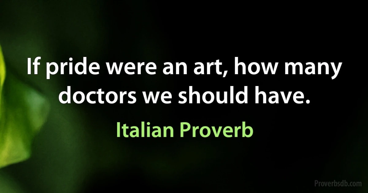 If pride were an art, how many doctors we should have. (Italian Proverb)