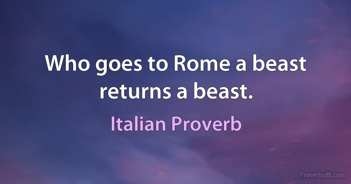 Who goes to Rome a beast returns a beast. (Italian Proverb)