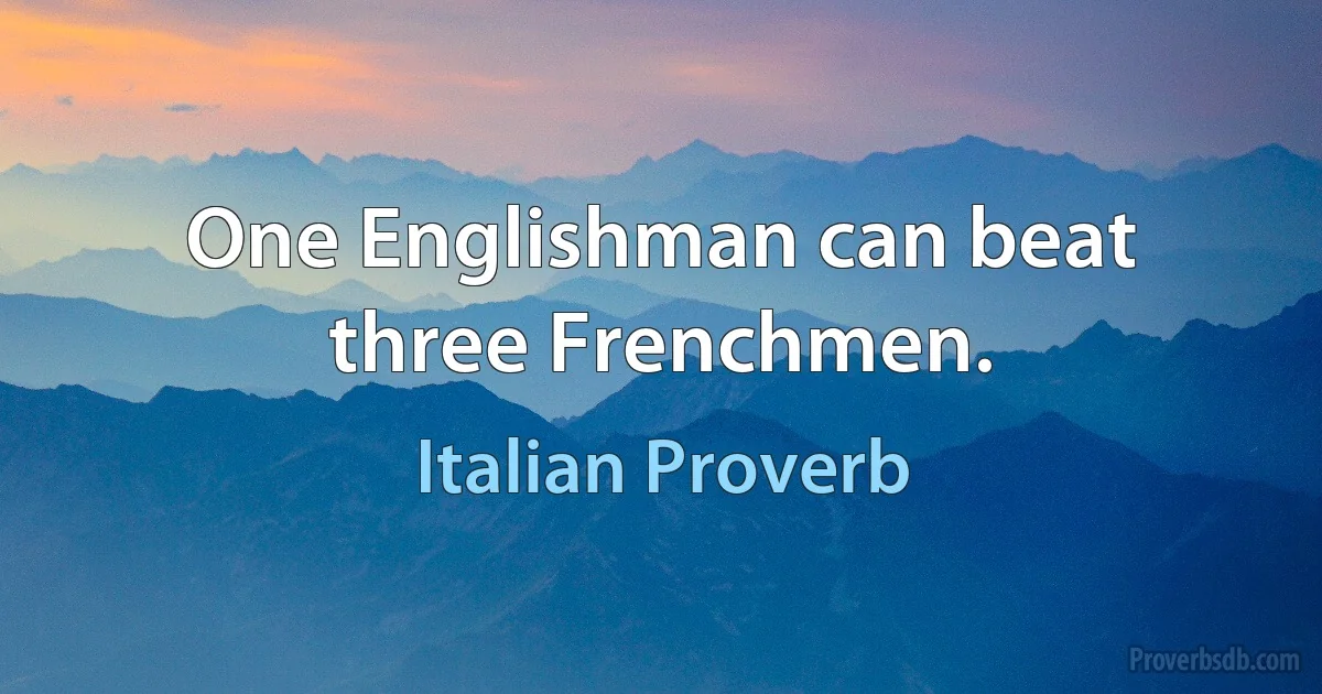 One Englishman can beat three Frenchmen. (Italian Proverb)