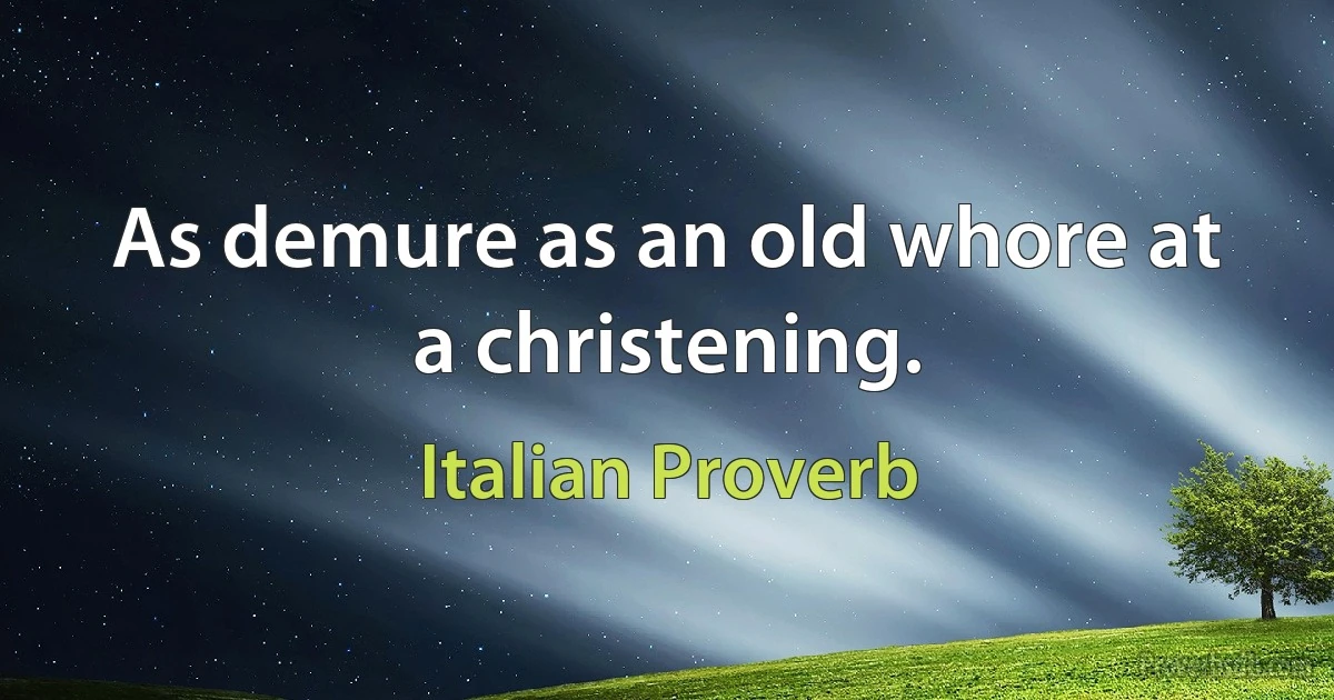 As demure as an old whore at a christening. (Italian Proverb)