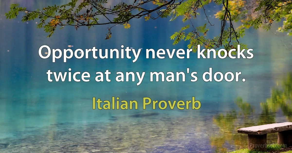 Opportunity never knocks twice at any man's door. (Italian Proverb)