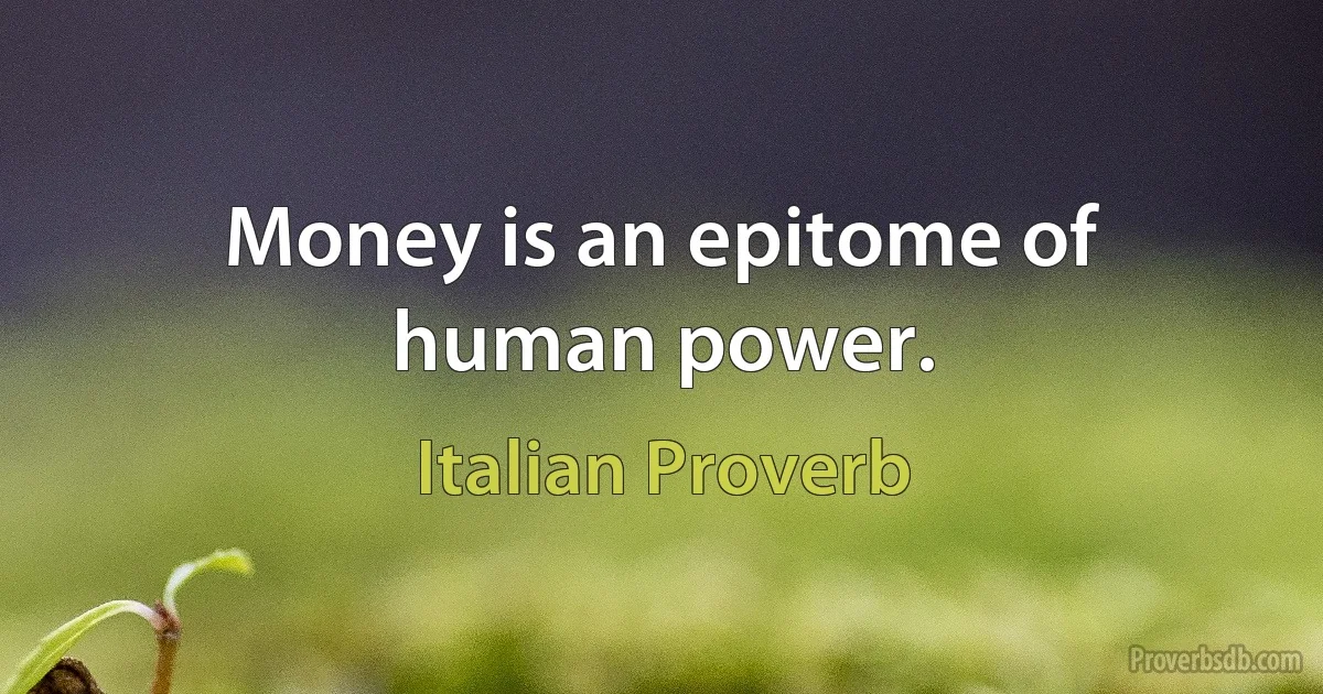 Money is an epitome of human power. (Italian Proverb)