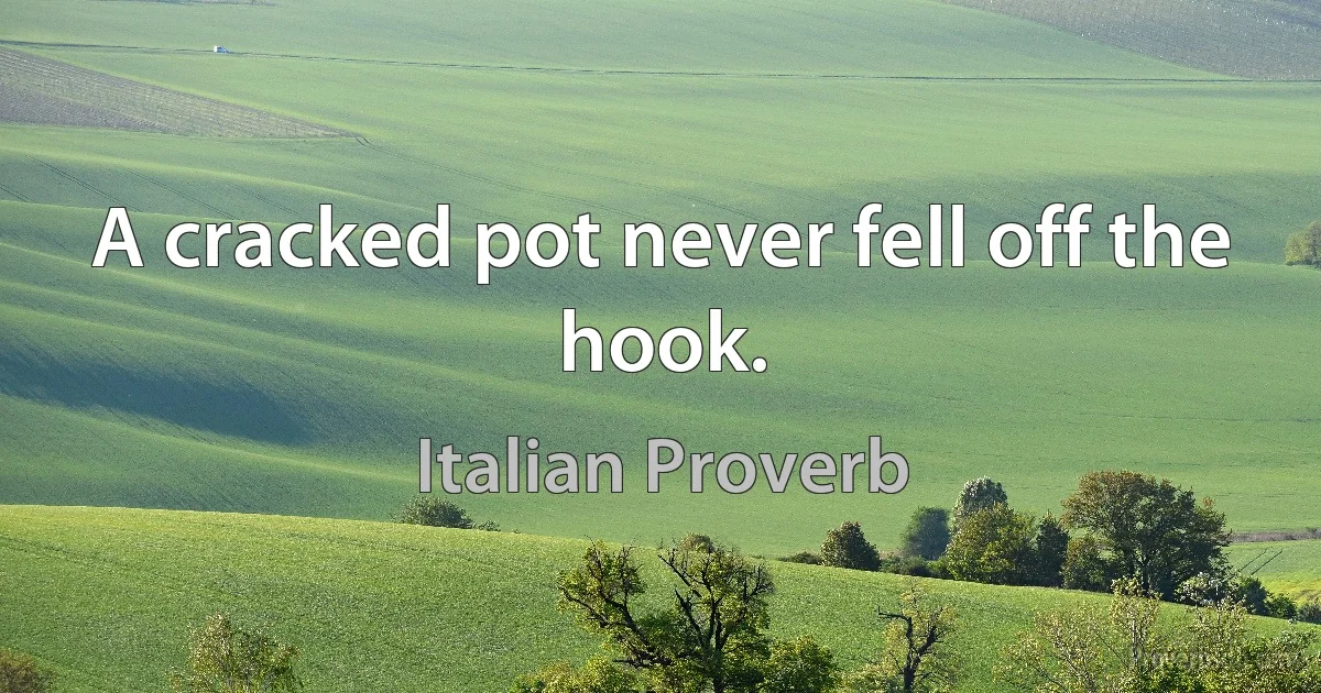 A cracked pot never fell off the hook. (Italian Proverb)