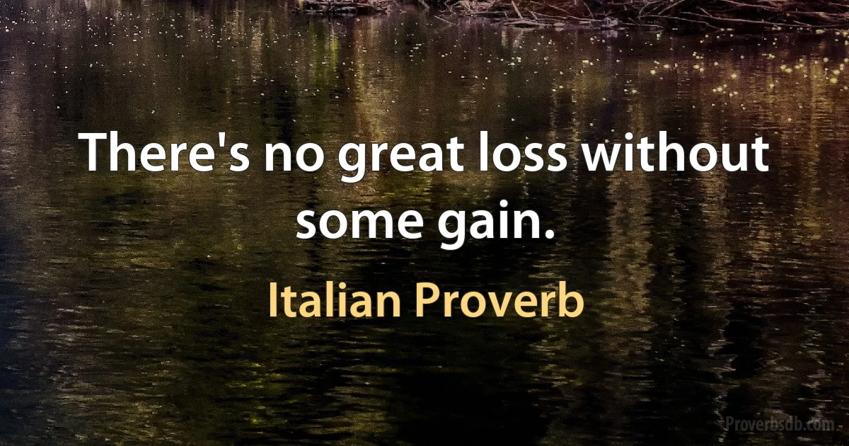 There's no great loss without some gain. (Italian Proverb)