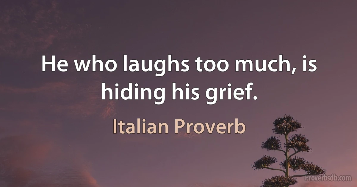 He who laughs too much, is hiding his grief. (Italian Proverb)