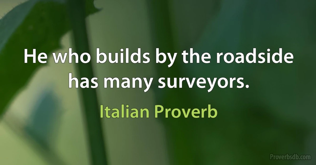 He who builds by the roadside has many surveyors. (Italian Proverb)