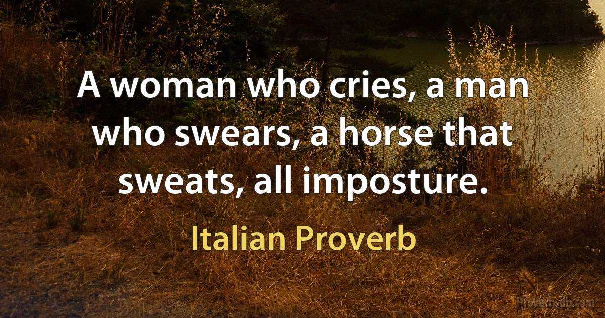 A woman who cries, a man who swears, a horse that sweats, all imposture. (Italian Proverb)