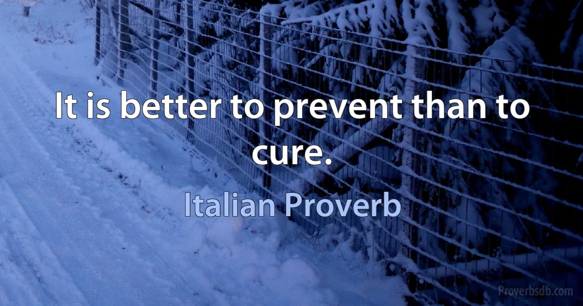 It is better to prevent than to cure. (Italian Proverb)