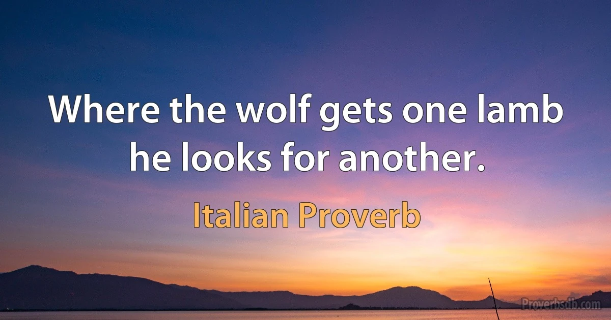 Where the wolf gets one lamb he looks for another. (Italian Proverb)