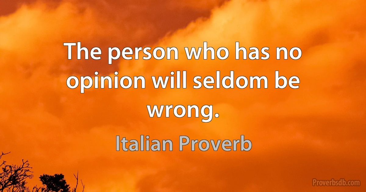 The person who has no opinion will seldom be wrong. (Italian Proverb)