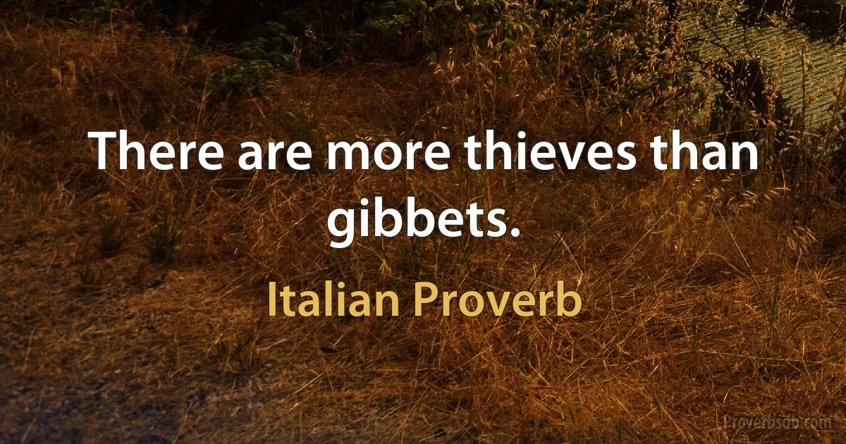 There are more thieves than gibbets. (Italian Proverb)