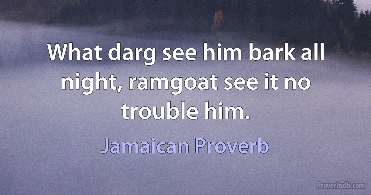 What darg see him bark all night, ramgoat see it no trouble him. (Jamaican Proverb)