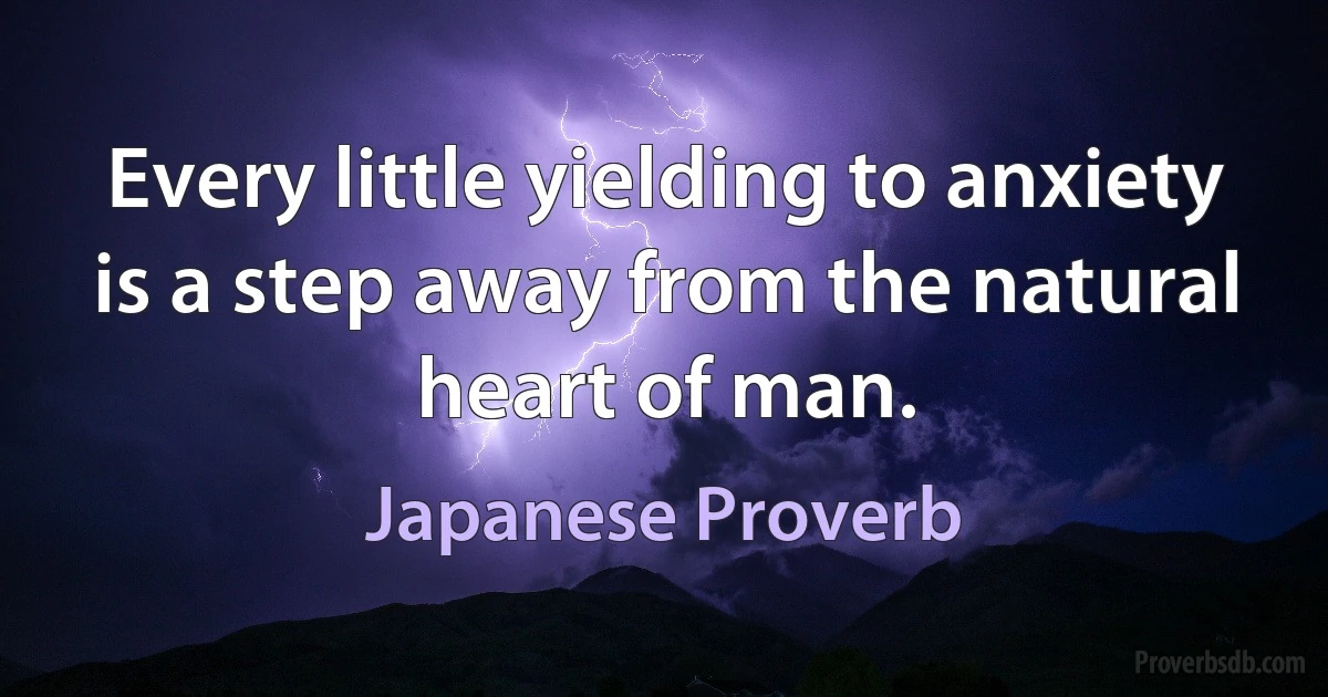 Every little yielding to anxiety is a step away from the natural heart of man. (Japanese Proverb)