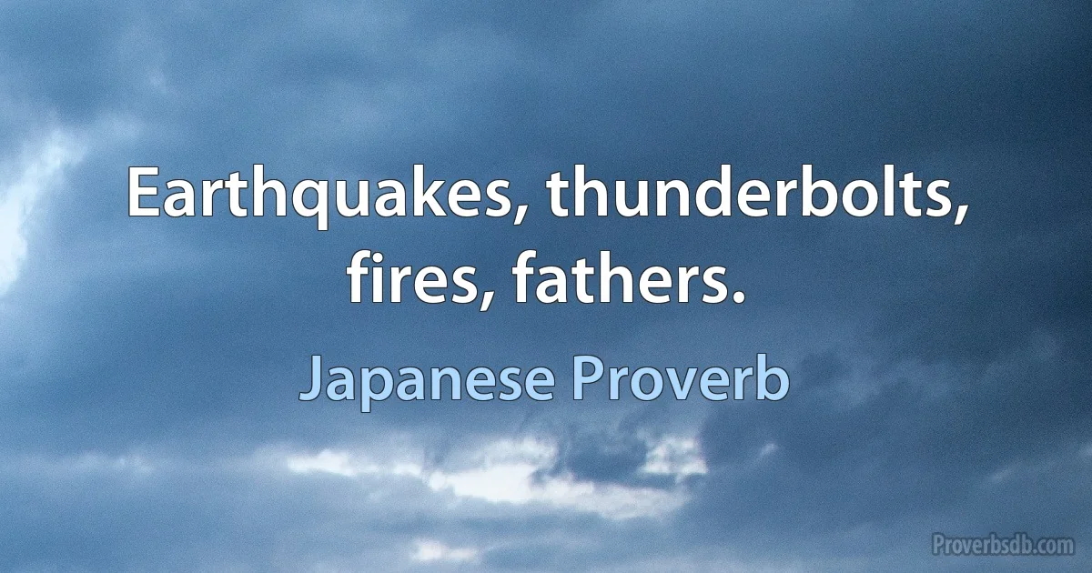 Earthquakes, thunderbolts, fires, fathers. (Japanese Proverb)