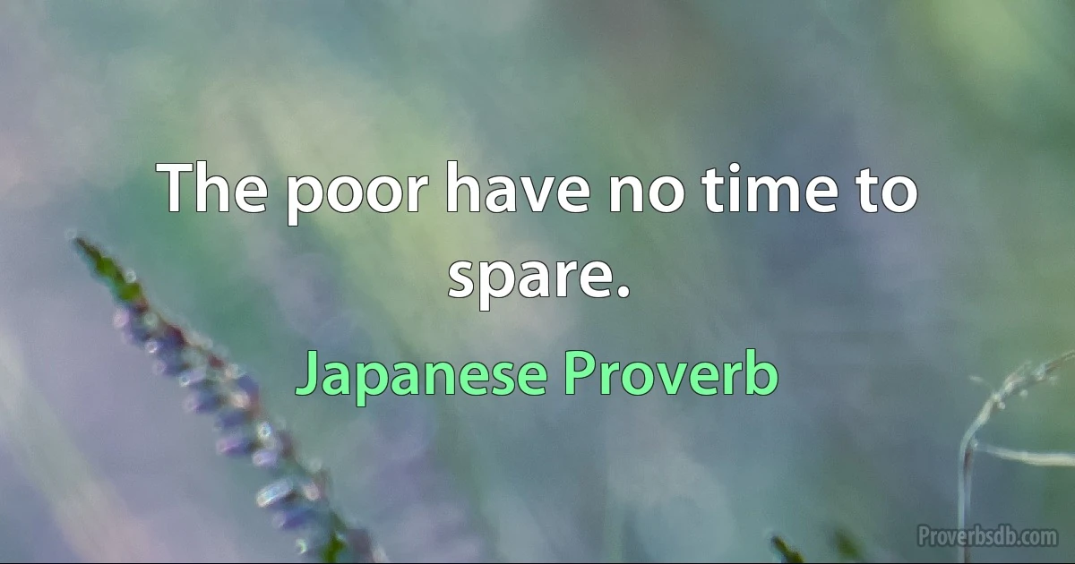 The poor have no time to spare. (Japanese Proverb)