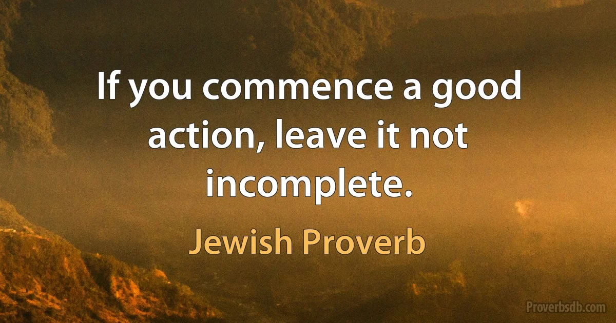 If you commence a good action, leave it not incomplete. (Jewish Proverb)